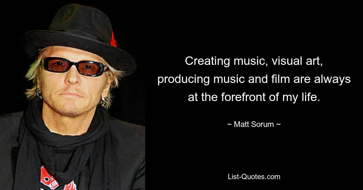 Creating music, visual art, producing music and film are always at the forefront of my life. — © Matt Sorum