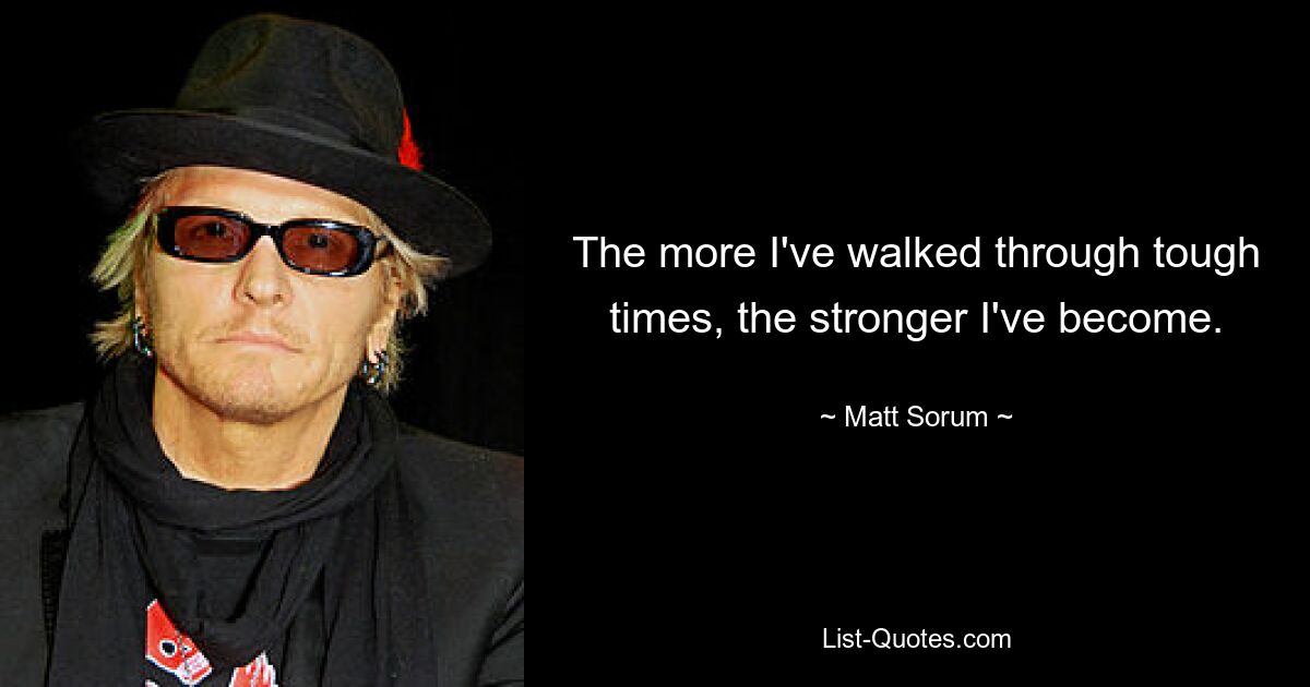 The more I've walked through tough times, the stronger I've become. — © Matt Sorum