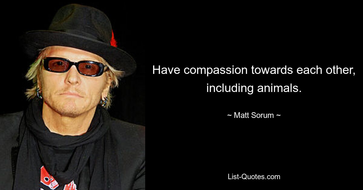 Have compassion towards each other, including animals. — © Matt Sorum