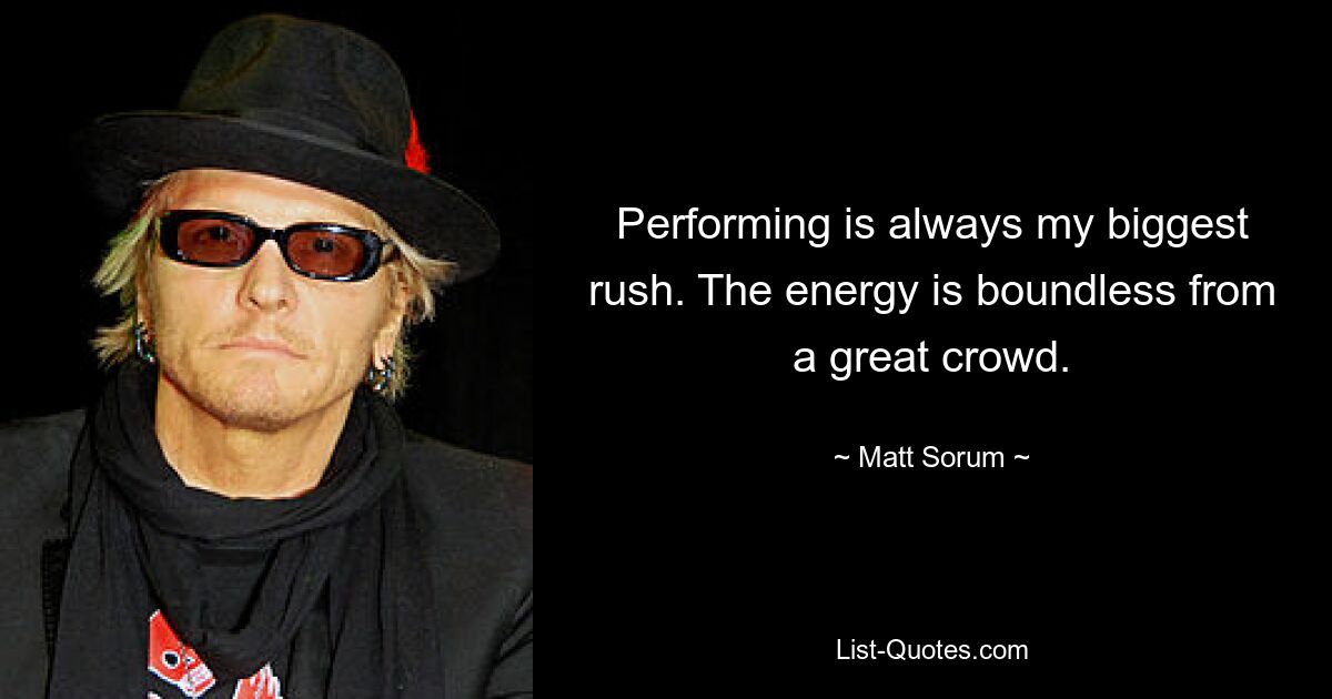 Performing is always my biggest rush. The energy is boundless from a great crowd. — © Matt Sorum