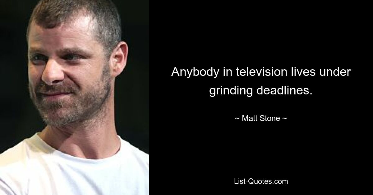 Anybody in television lives under grinding deadlines. — © Matt Stone