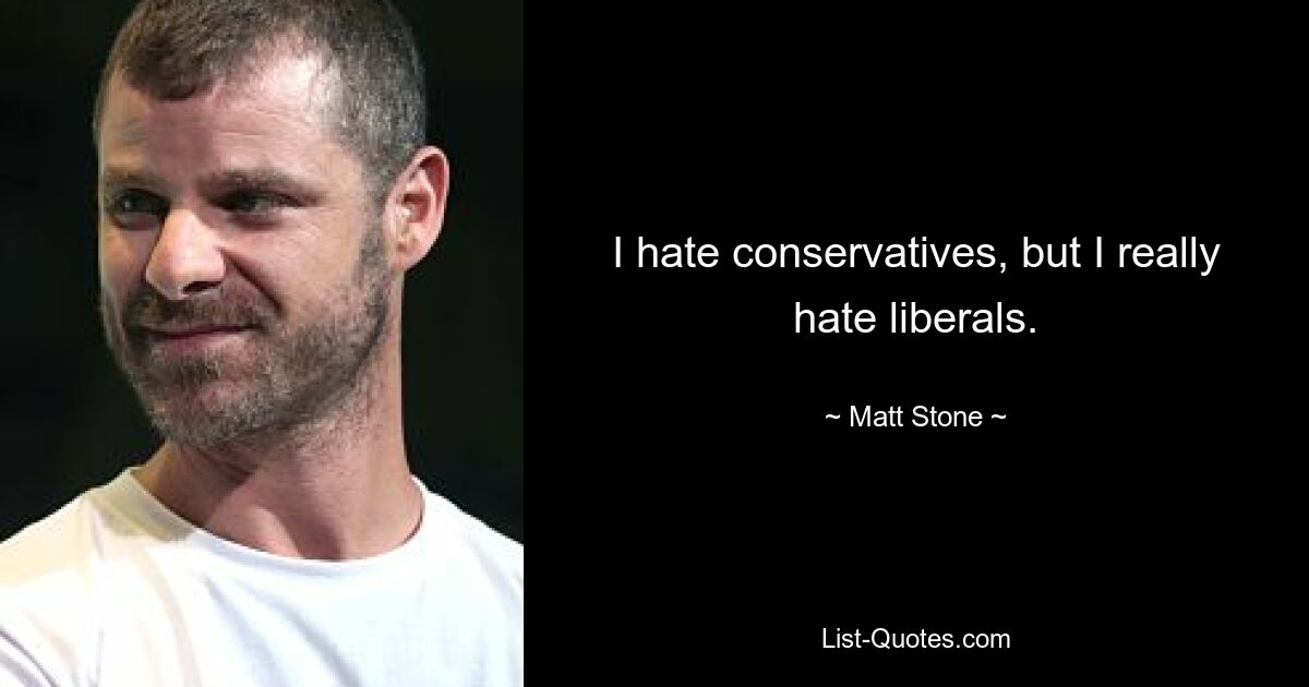 I hate conservatives, but I really hate liberals. — © Matt Stone