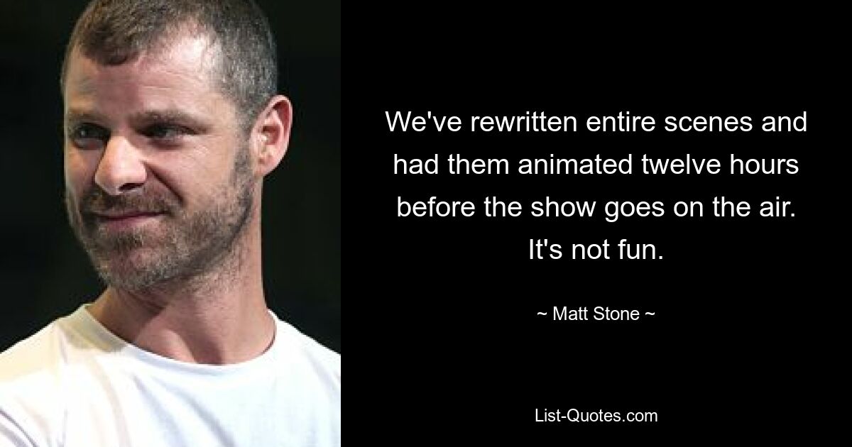 We've rewritten entire scenes and had them animated twelve hours before the show goes on the air. It's not fun. — © Matt Stone