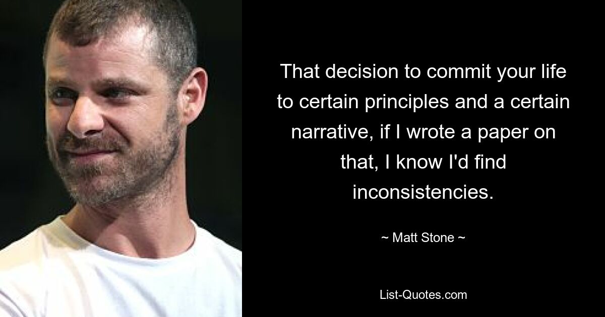 That decision to commit your life to certain principles and a certain narrative, if I wrote a paper on that, I know I'd find inconsistencies. — © Matt Stone