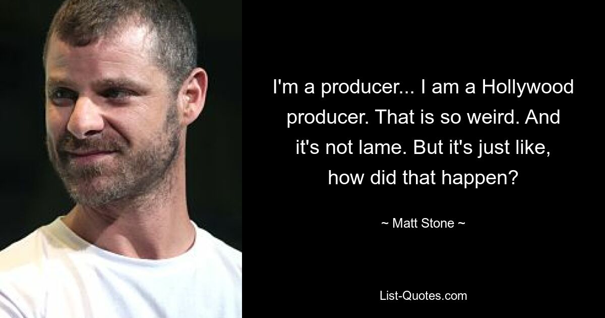 Ich bin ein Produzent... ich bin ein Hollywood-Produzent. Das ist so seltsam. Und es ist nicht lahm. Aber es ist nur die Frage: Wie ist das passiert? — © Matt Stone 