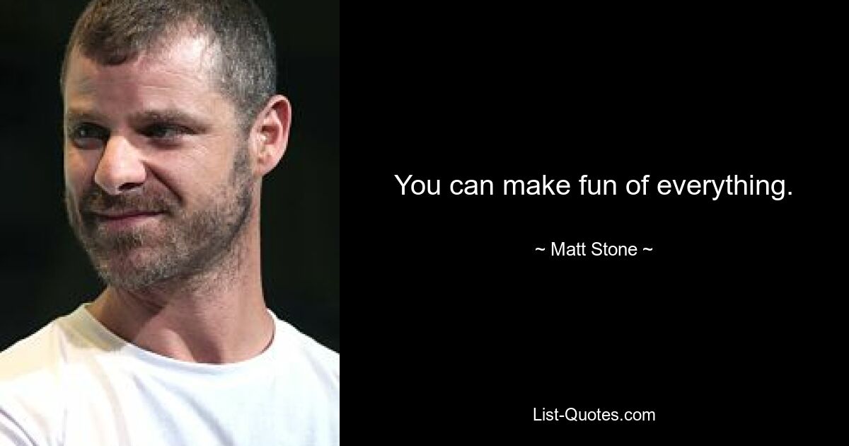 You can make fun of everything. — © Matt Stone