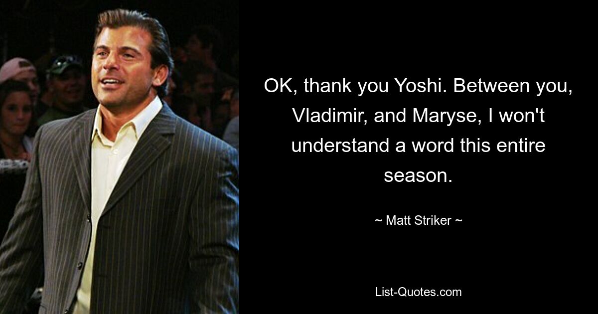 OK, thank you Yoshi. Between you, Vladimir, and Maryse, I won't understand a word this entire season. — © Matt Striker