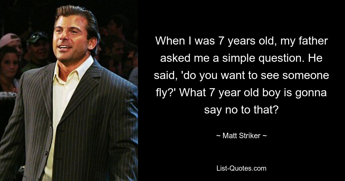 When I was 7 years old, my father asked me a simple question. He said, 'do you want to see someone fly?' What 7 year old boy is gonna say no to that? — © Matt Striker