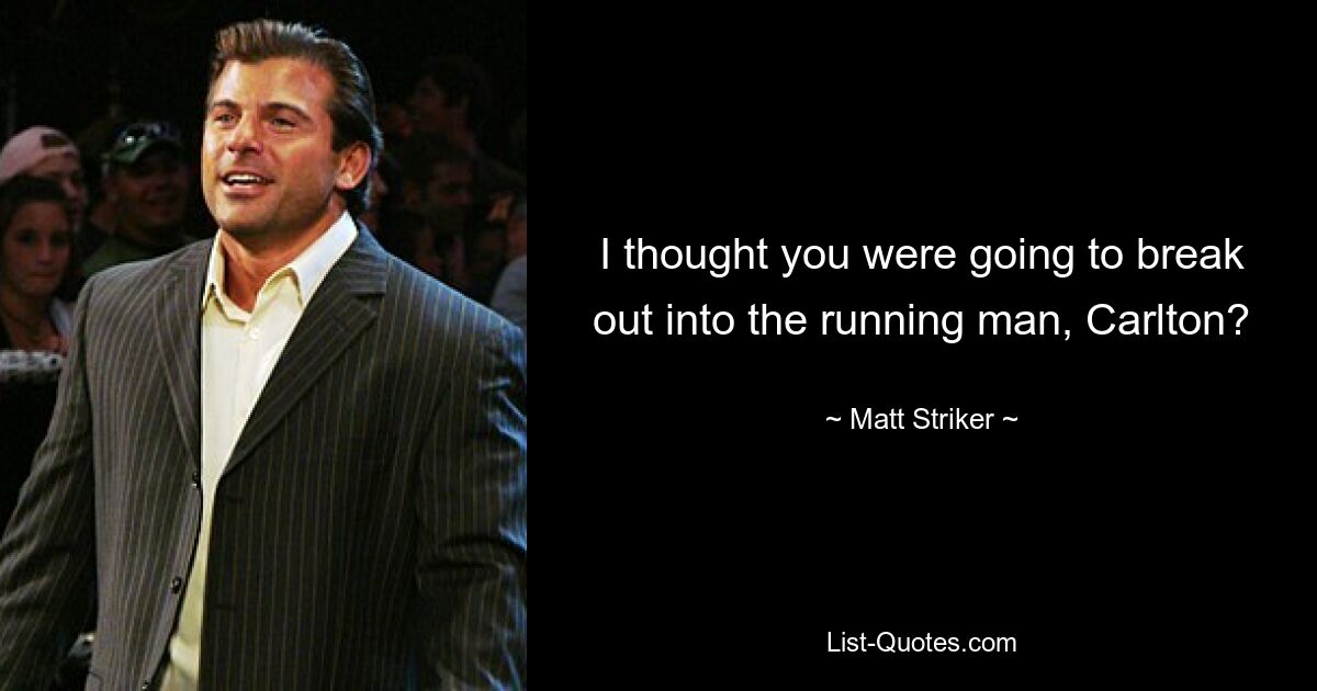 I thought you were going to break out into the running man, Carlton? — © Matt Striker