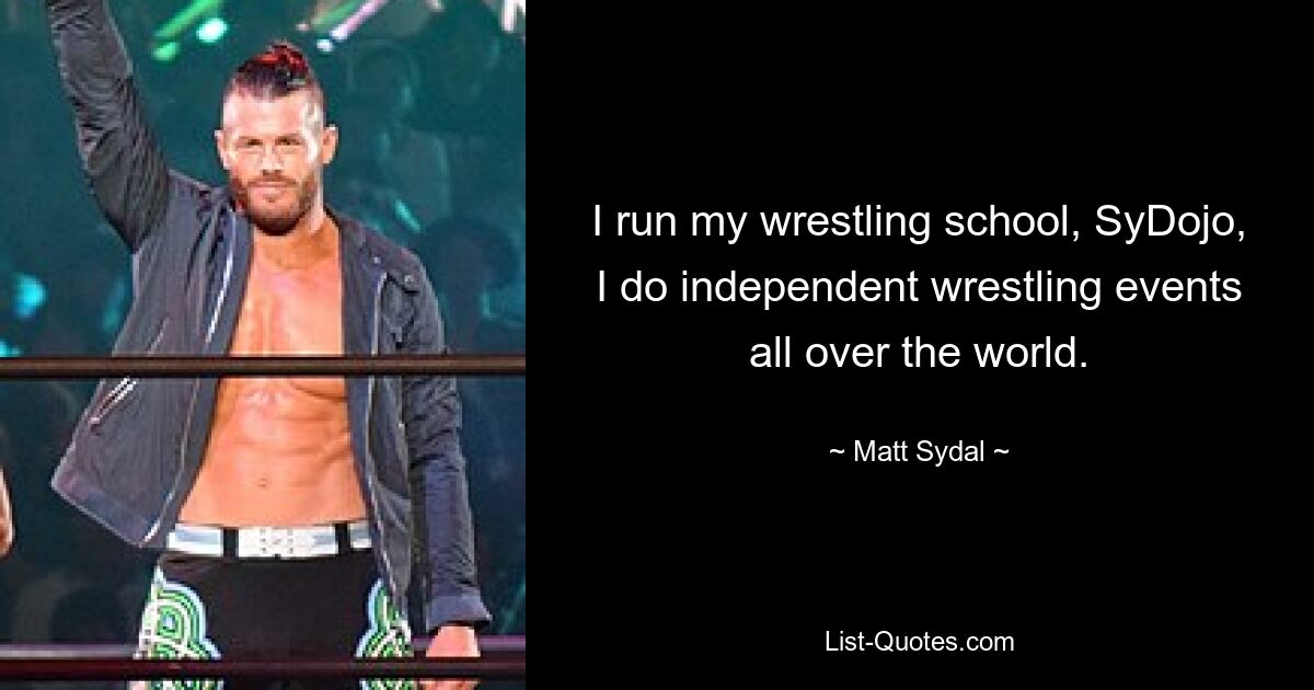 I run my wrestling school, SyDojo, I do independent wrestling events all over the world. — © Matt Sydal