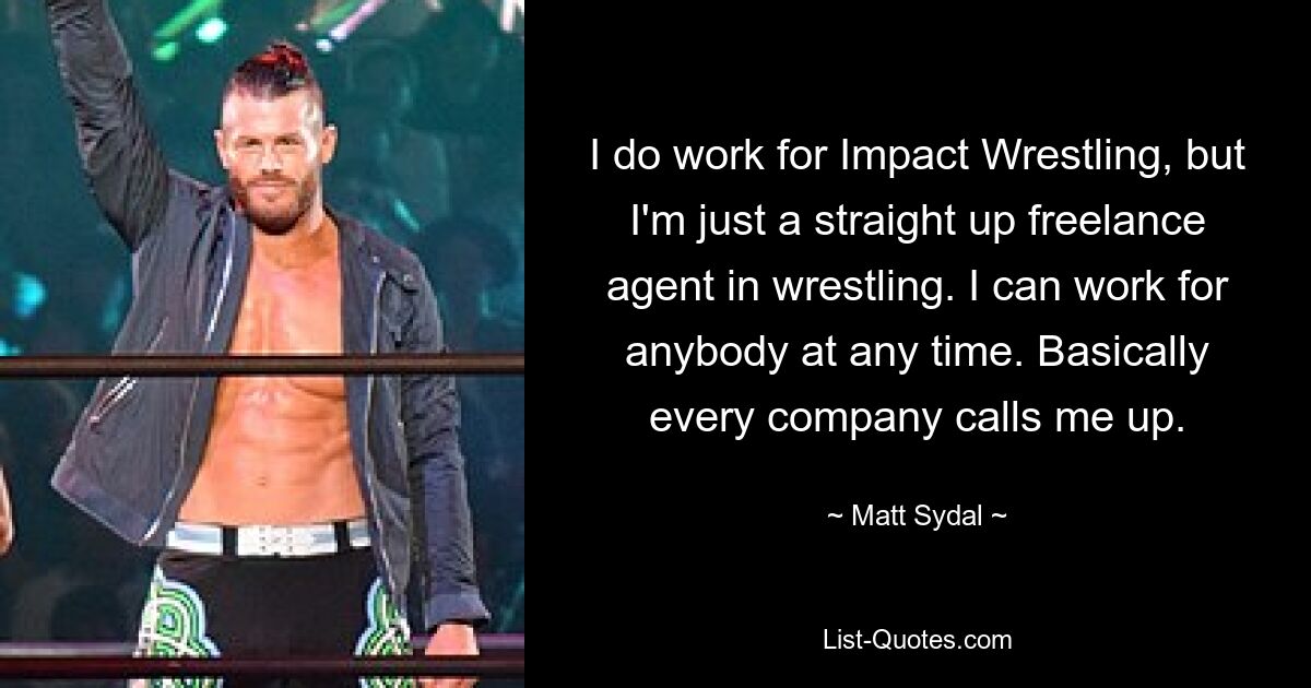 I do work for Impact Wrestling, but I'm just a straight up freelance agent in wrestling. I can work for anybody at any time. Basically every company calls me up. — © Matt Sydal