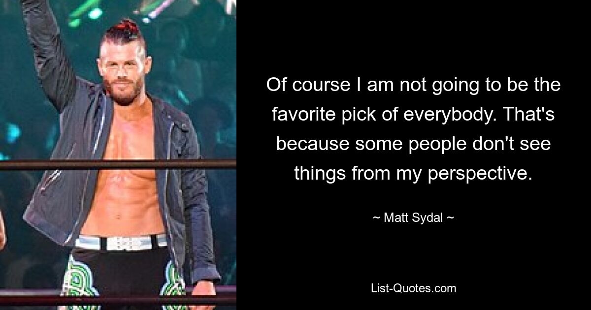 Of course I am not going to be the favorite pick of everybody. That's because some people don't see things from my perspective. — © Matt Sydal