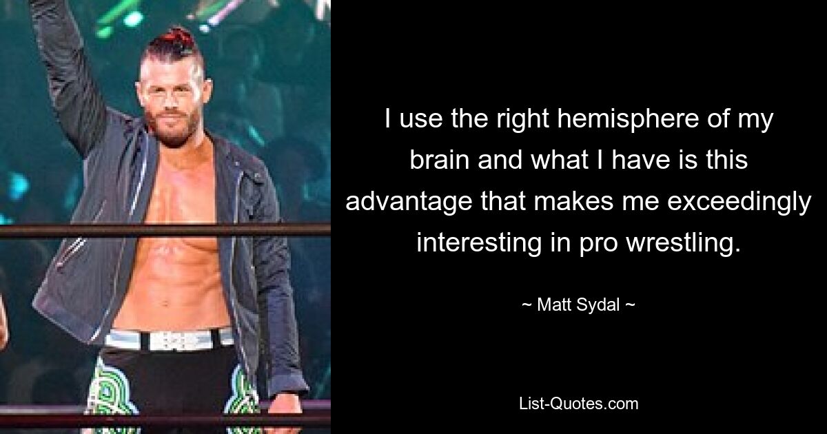 I use the right hemisphere of my brain and what I have is this advantage that makes me exceedingly interesting in pro wrestling. — © Matt Sydal