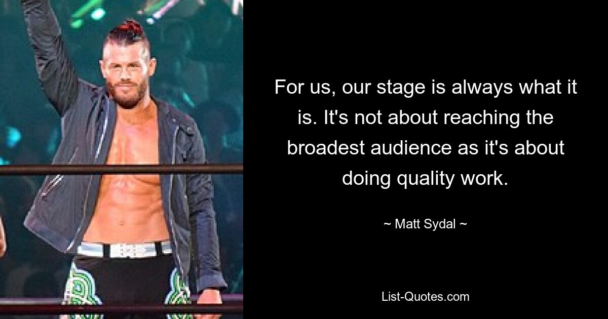 For us, our stage is always what it is. It's not about reaching the broadest audience as it's about doing quality work. — © Matt Sydal