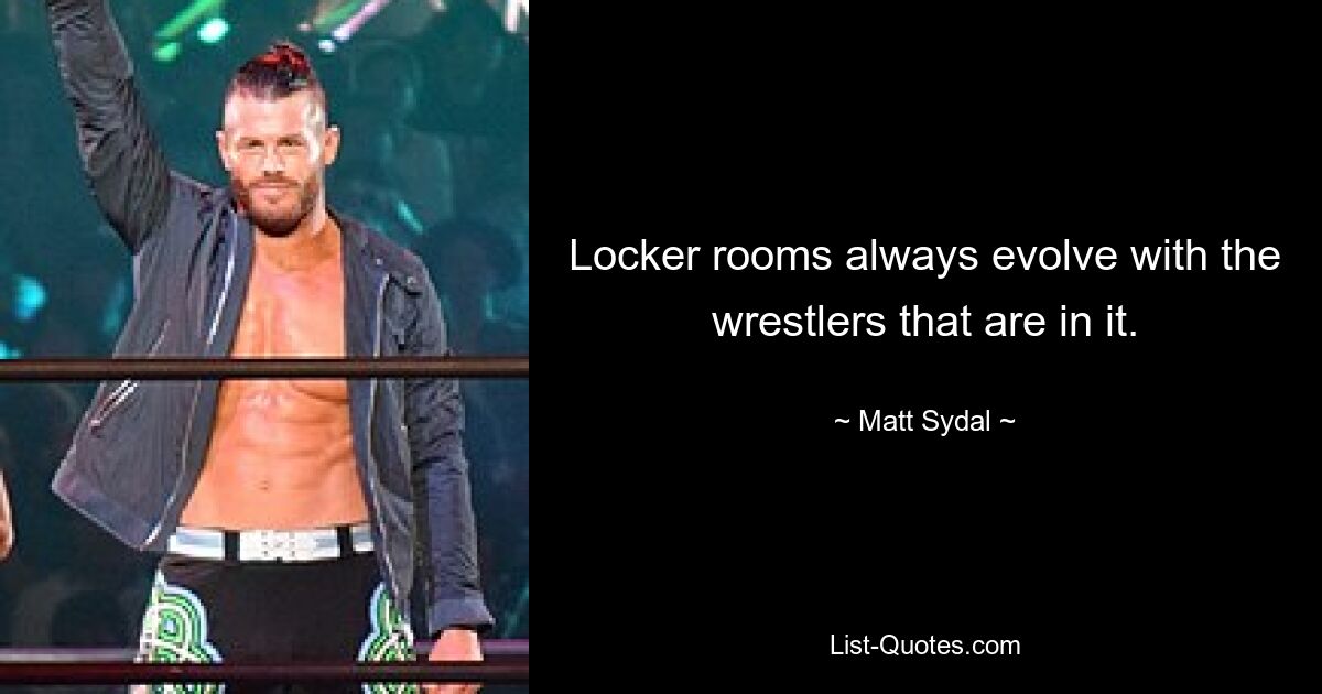 Locker rooms always evolve with the wrestlers that are in it. — © Matt Sydal