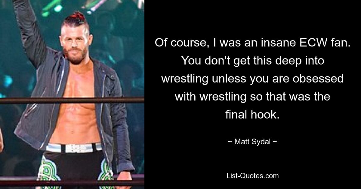 Of course, I was an insane ECW fan. You don't get this deep into wrestling unless you are obsessed with wrestling so that was the final hook. — © Matt Sydal