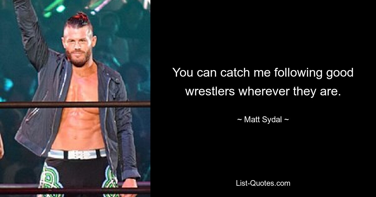 You can catch me following good wrestlers wherever they are. — © Matt Sydal