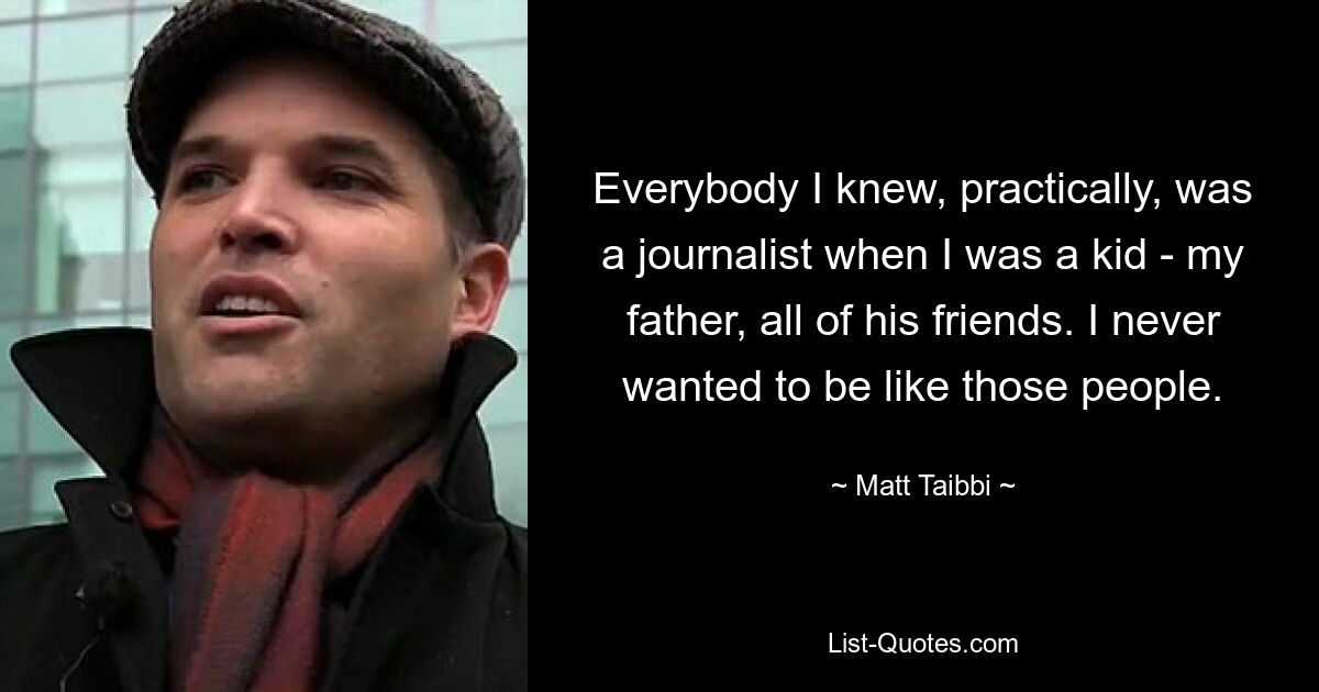 Everybody I knew, practically, was a journalist when I was a kid - my father, all of his friends. I never wanted to be like those people. — © Matt Taibbi