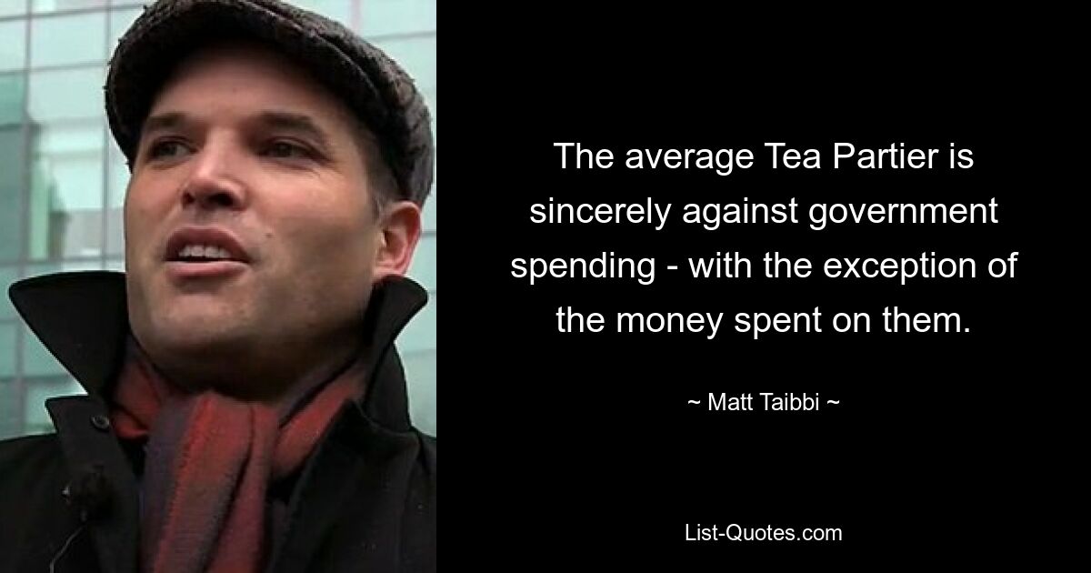 The average Tea Partier is sincerely against government spending - with the exception of the money spent on them. — © Matt Taibbi