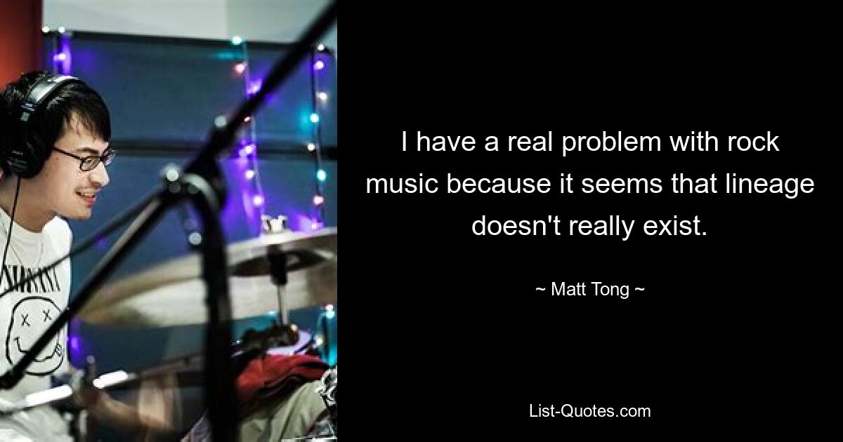 I have a real problem with rock music because it seems that lineage doesn't really exist. — © Matt Tong