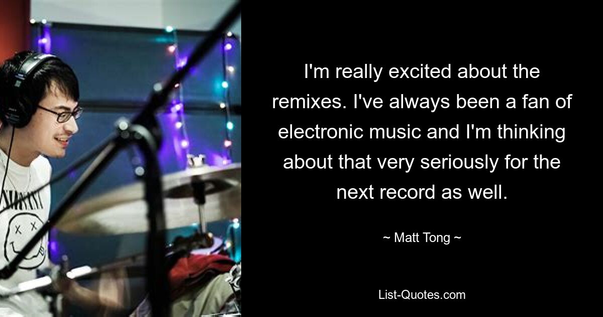 I'm really excited about the remixes. I've always been a fan of electronic music and I'm thinking about that very seriously for the next record as well. — © Matt Tong