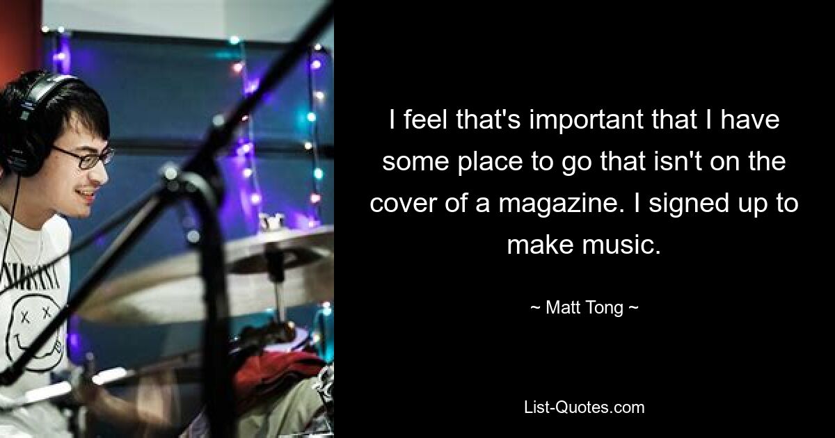 I feel that's important that I have some place to go that isn't on the cover of a magazine. I signed up to make music. — © Matt Tong