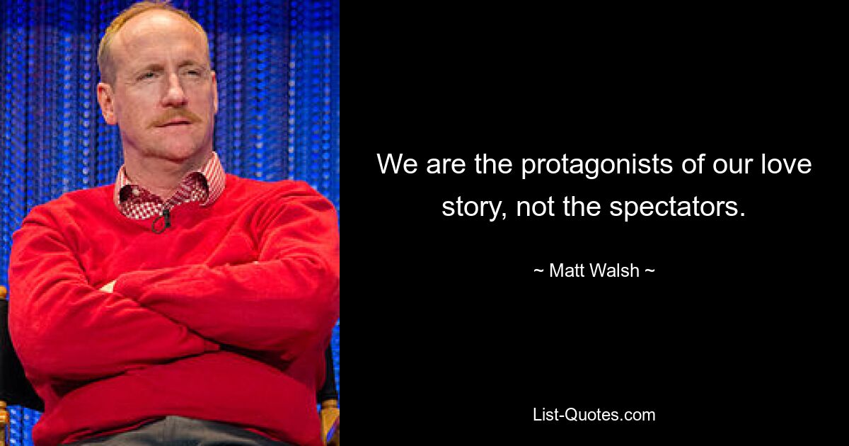 We are the protagonists of our love story, not the spectators. — © Matt Walsh