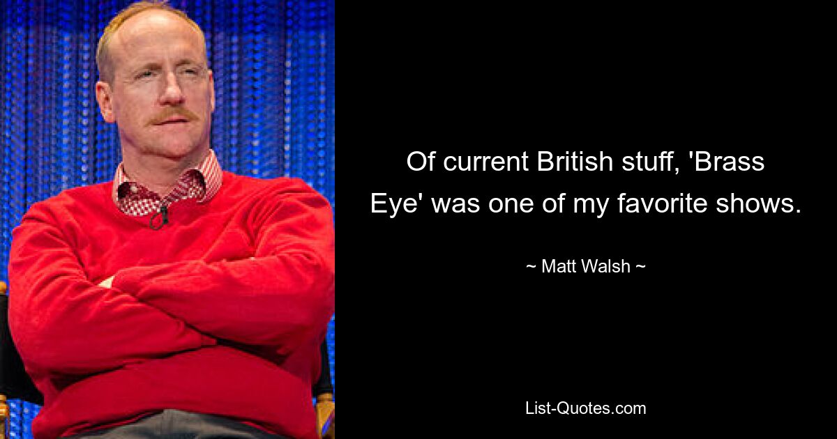 Of current British stuff, 'Brass Eye' was one of my favorite shows. — © Matt Walsh