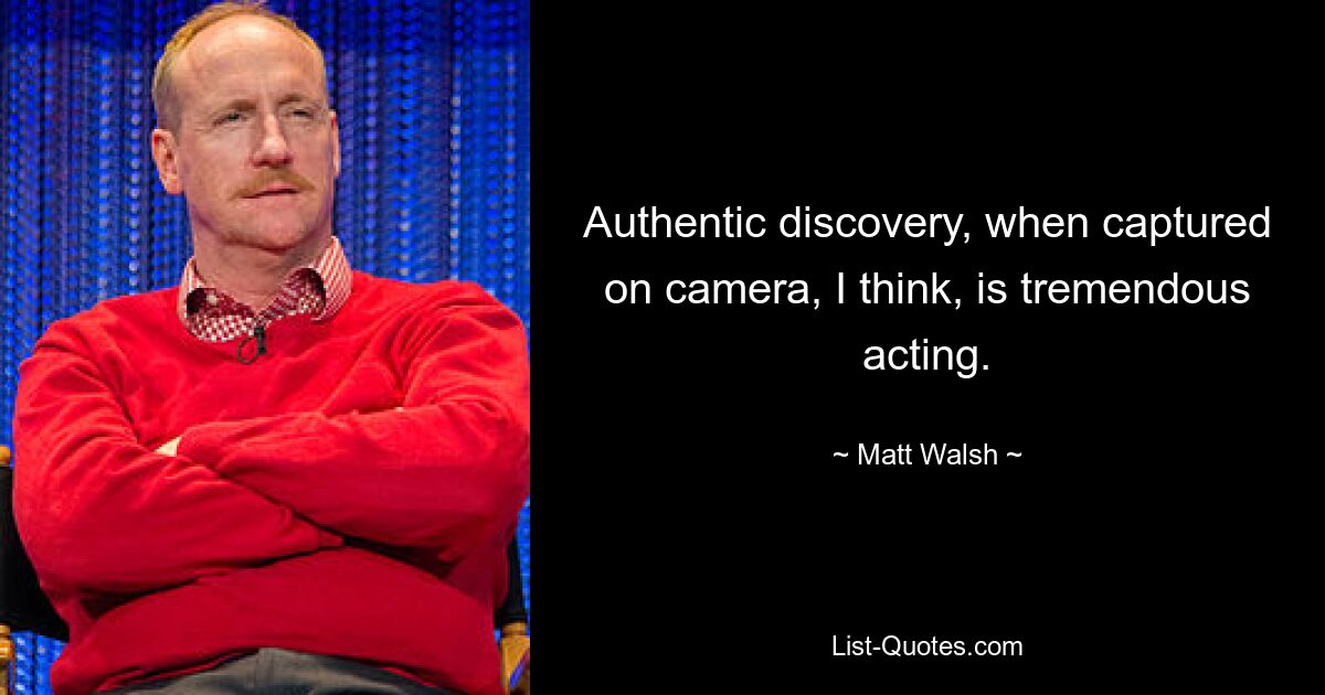 Authentic discovery, when captured on camera, I think, is tremendous acting. — © Matt Walsh