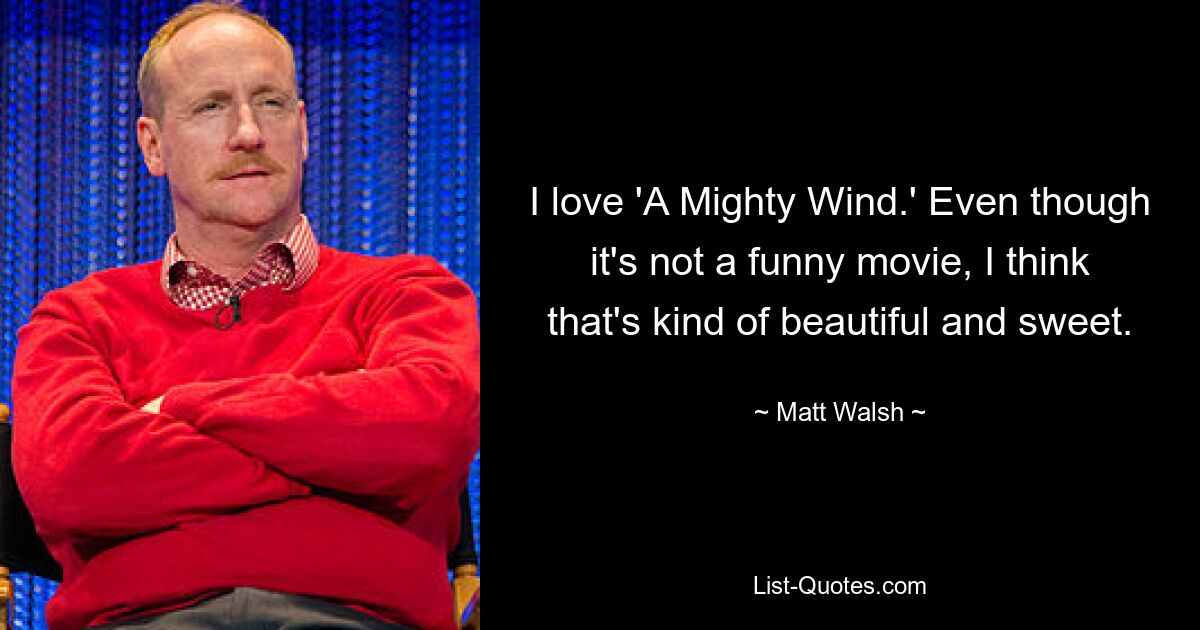 I love 'A Mighty Wind.' Even though it's not a funny movie, I think that's kind of beautiful and sweet. — © Matt Walsh