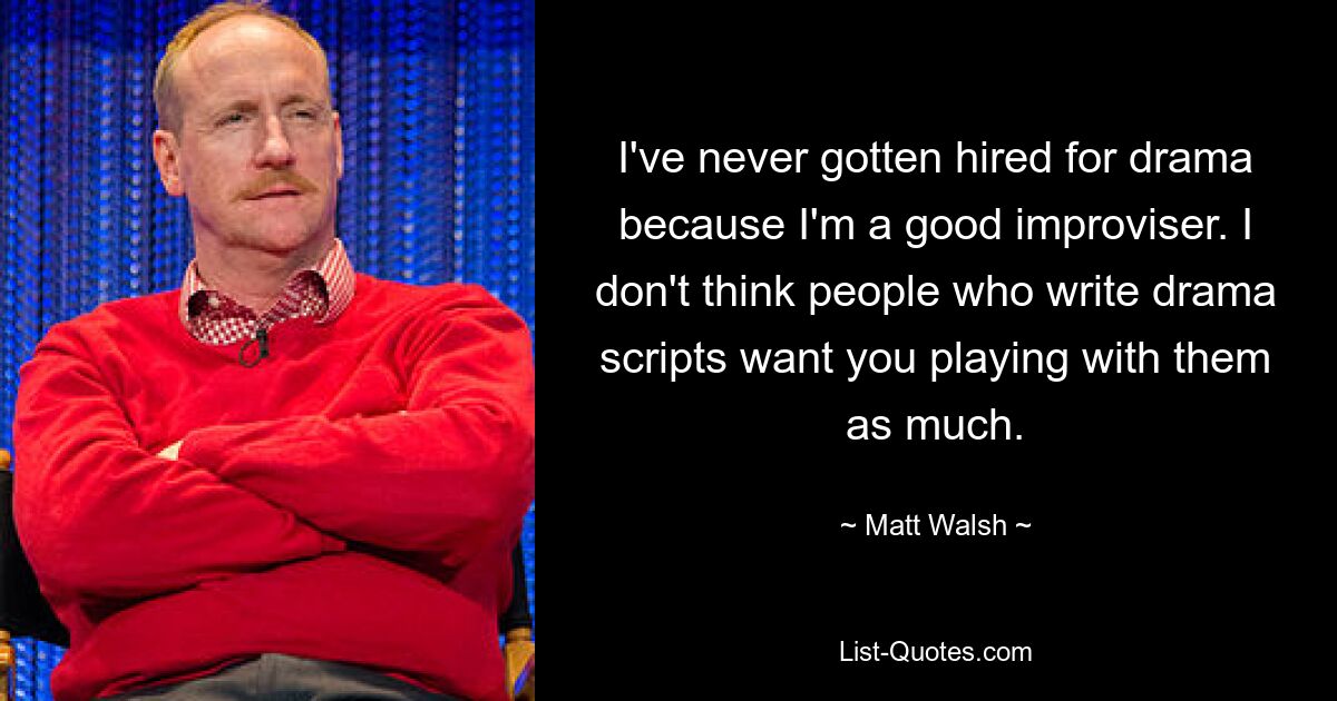 I've never gotten hired for drama because I'm a good improviser. I don't think people who write drama scripts want you playing with them as much. — © Matt Walsh