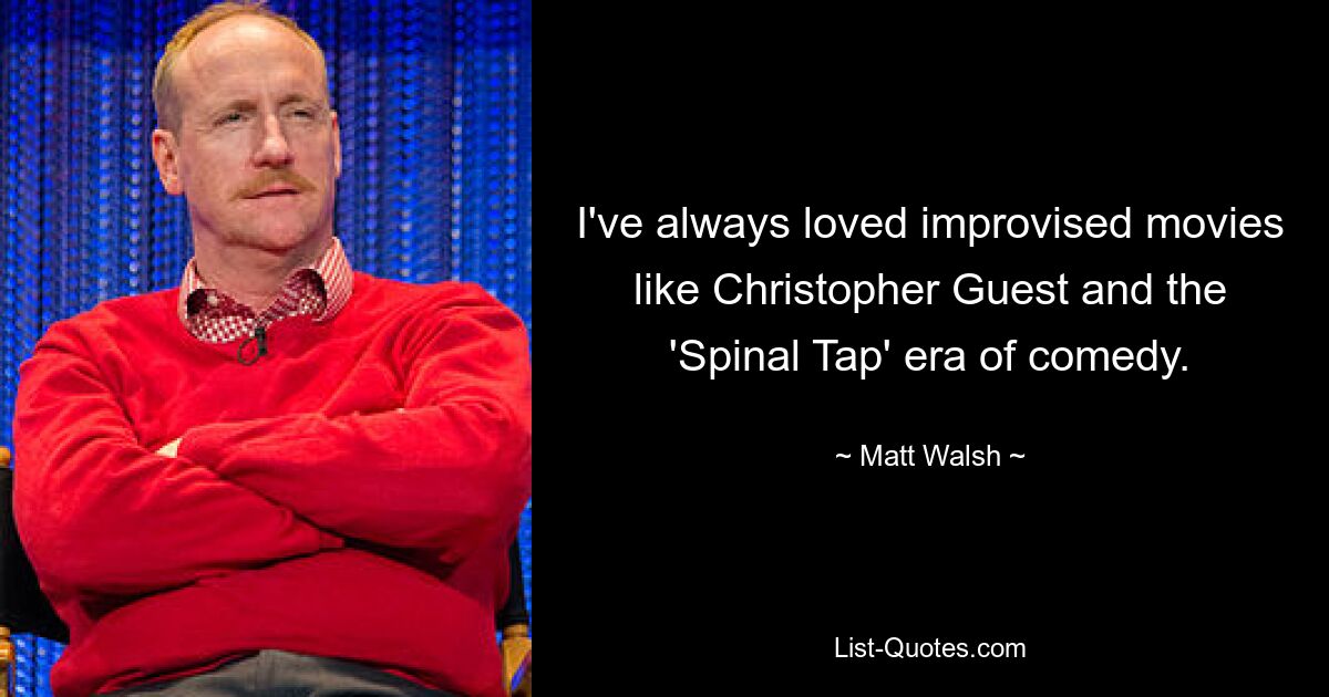 I've always loved improvised movies like Christopher Guest and the 'Spinal Tap' era of comedy. — © Matt Walsh