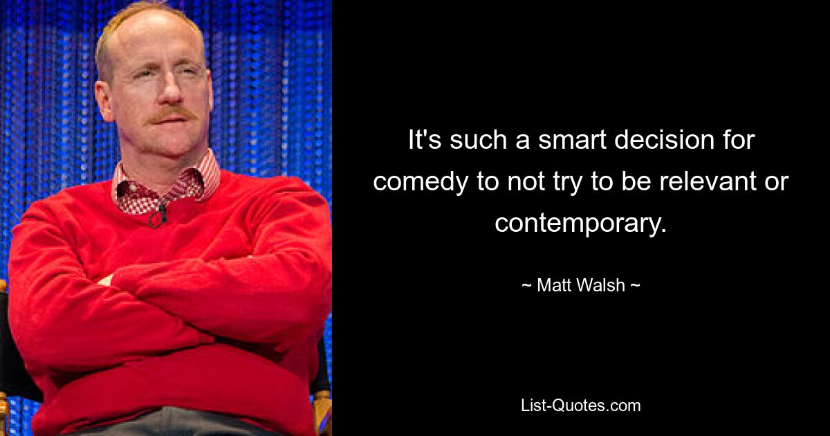 It's such a smart decision for comedy to not try to be relevant or contemporary. — © Matt Walsh