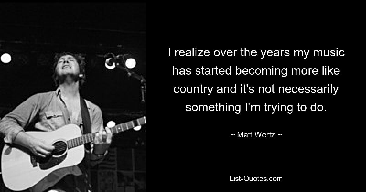 I realize over the years my music has started becoming more like country and it's not necessarily something I'm trying to do. — © Matt Wertz