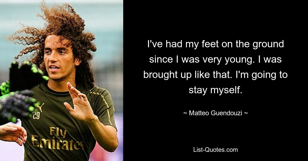 I've had my feet on the ground since I was very young. I was brought up like that. I'm going to stay myself. — © Matteo Guendouzi