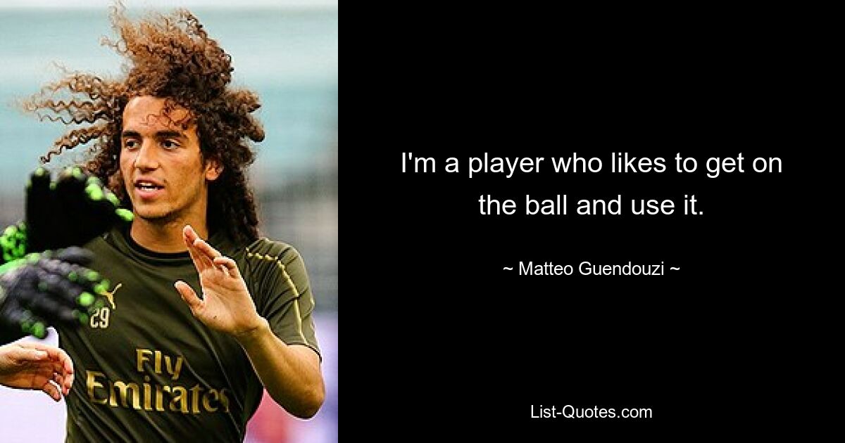 I'm a player who likes to get on the ball and use it. — © Matteo Guendouzi