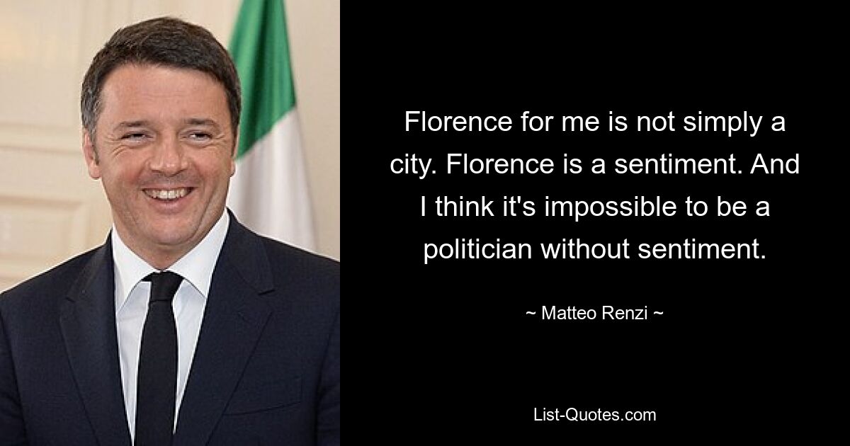 Florenz ist für mich nicht einfach eine Stadt. Florenz ist ein Gefühl. Und ich denke, es ist unmöglich, ein Politiker ohne Gefühl zu sein. — © Matteo Renzi 