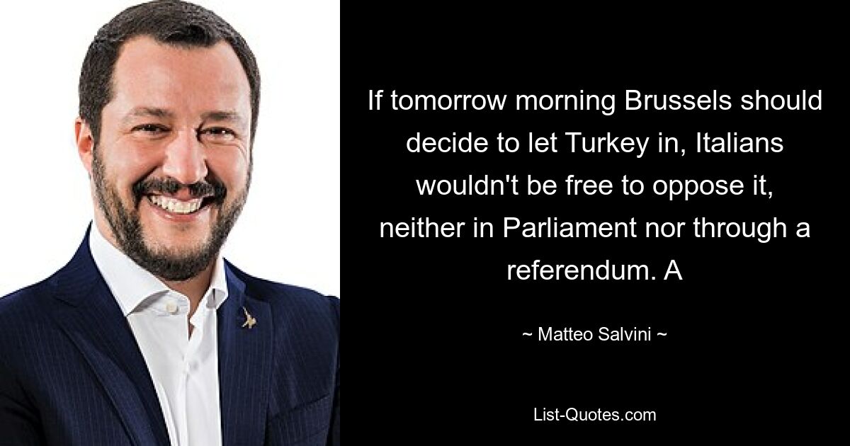 Sollte Brüssel morgen früh beschließen, die Türkei ins Land zu lassen, hätten die Italiener nicht die Freiheit, sich dagegen zu stellen, weder im Parlament noch durch ein Referendum. A — © Matteo Salvini