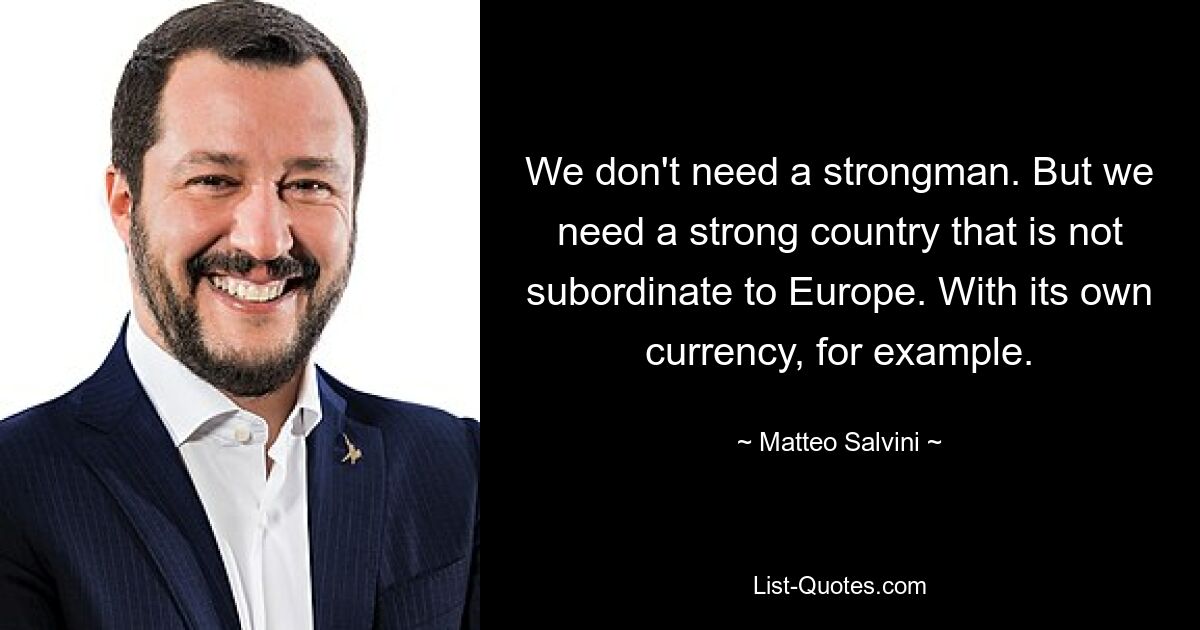 We don't need a strongman. But we need a strong country that is not subordinate to Europe. With its own currency, for example. — © Matteo Salvini