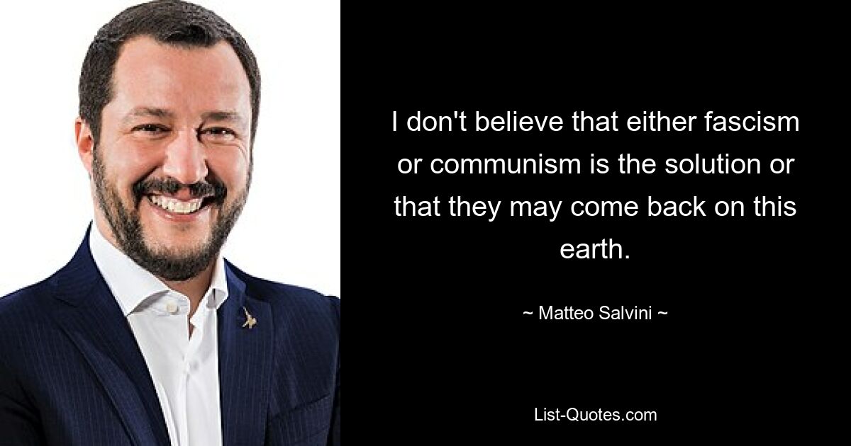 I don't believe that either fascism or communism is the solution or that they may come back on this earth. — © Matteo Salvini