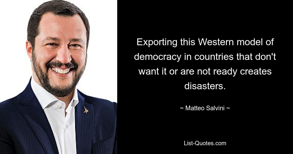 Exporting this Western model of democracy in countries that don't want it or are not ready creates disasters. — © Matteo Salvini