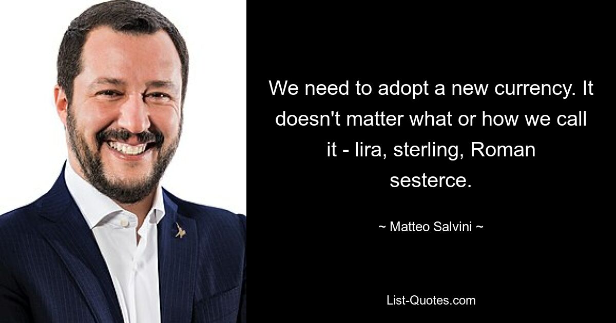 We need to adopt a new currency. It doesn't matter what or how we call it - lira, sterling, Roman sesterce. — © Matteo Salvini