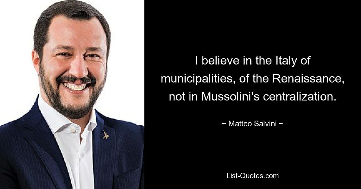 I believe in the Italy of municipalities, of the Renaissance, not in Mussolini's centralization. — © Matteo Salvini