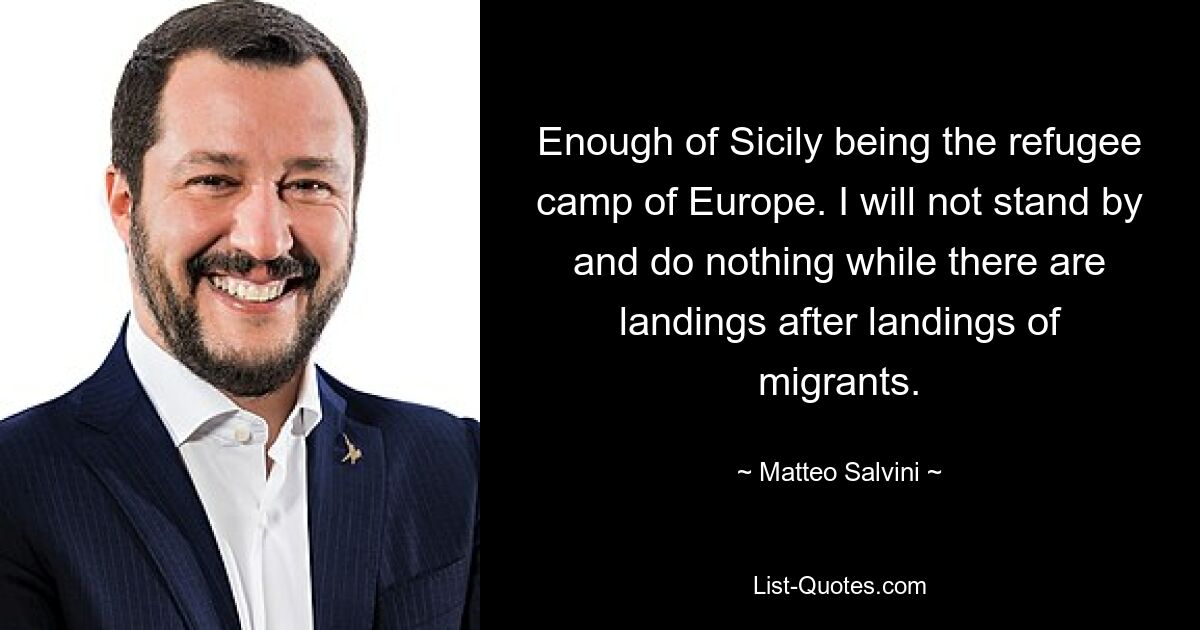 Enough of Sicily being the refugee camp of Europe. I will not stand by and do nothing while there are landings after landings of migrants. — © Matteo Salvini