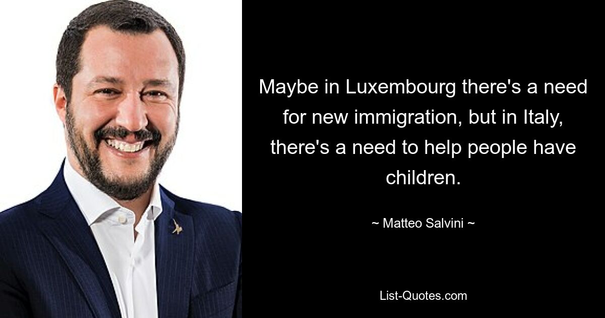 Maybe in Luxembourg there's a need for new immigration, but in Italy, there's a need to help people have children. — © Matteo Salvini