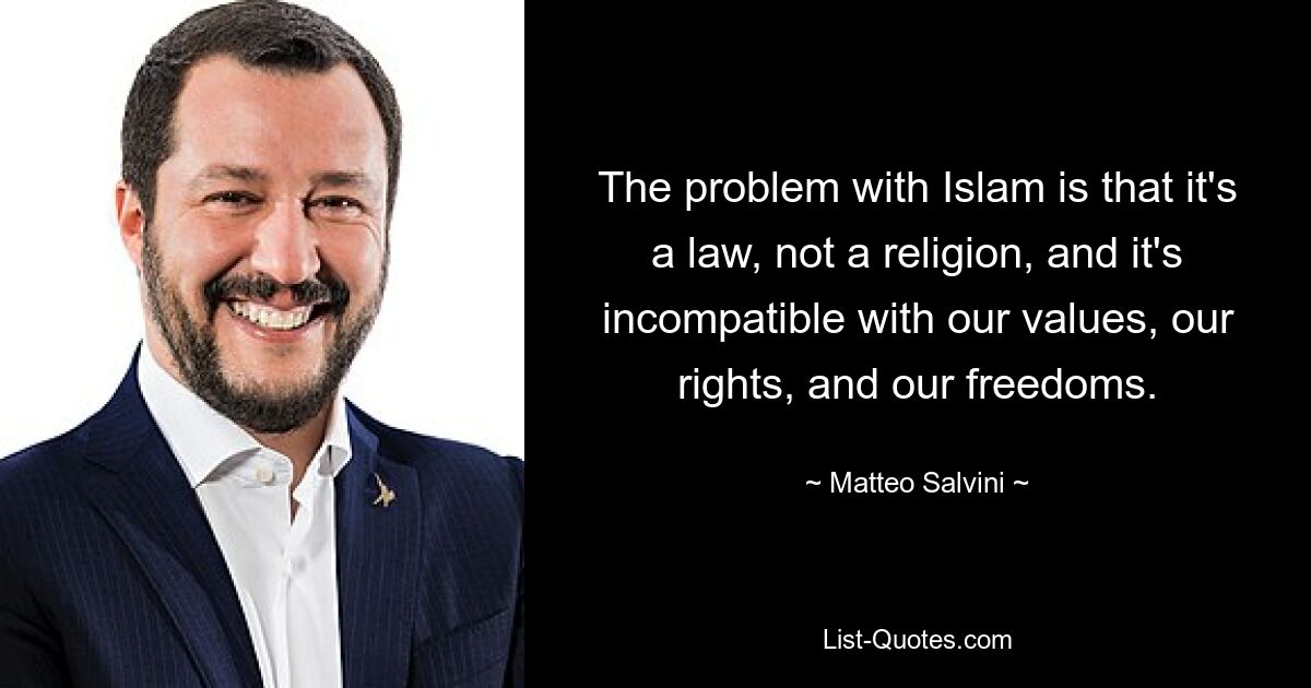 The problem with Islam is that it's a law, not a religion, and it's incompatible with our values, our rights, and our freedoms. — © Matteo Salvini