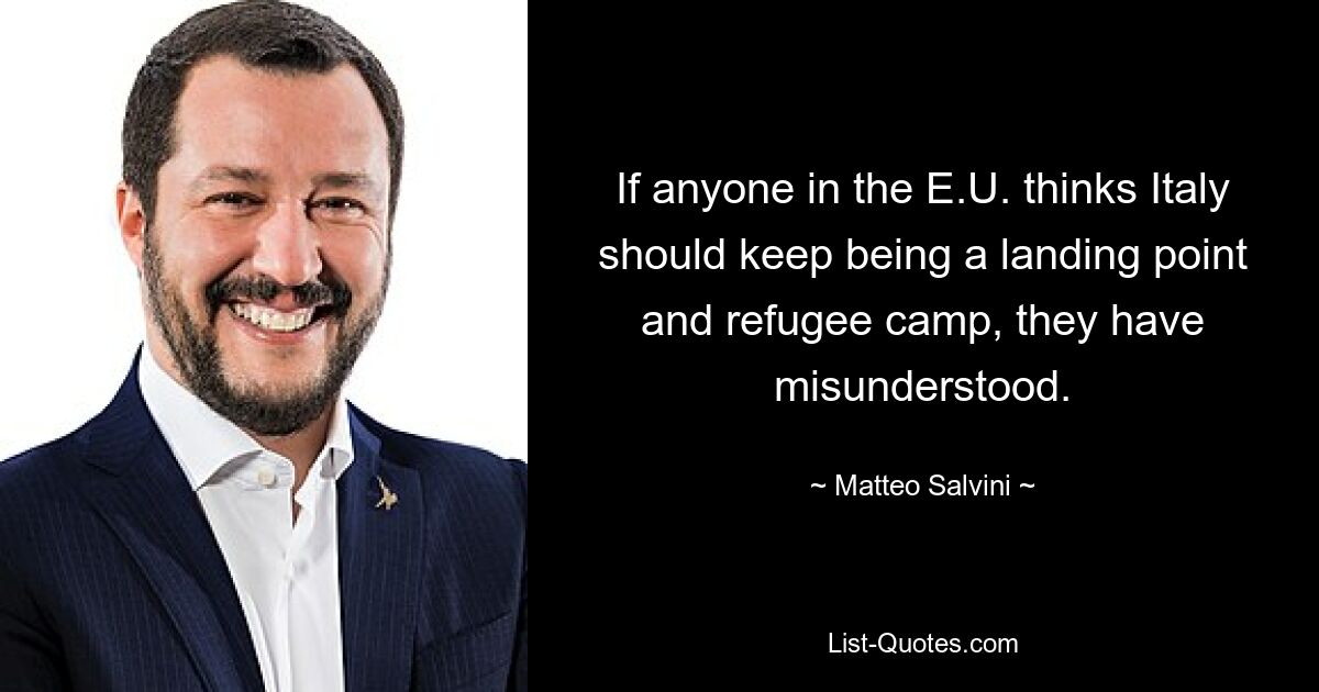 If anyone in the E.U. thinks Italy should keep being a landing point and refugee camp, they have misunderstood. — © Matteo Salvini