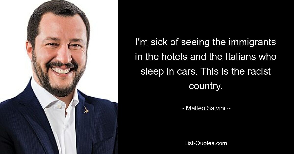 I'm sick of seeing the immigrants in the hotels and the Italians who sleep in cars. This is the racist country. — © Matteo Salvini