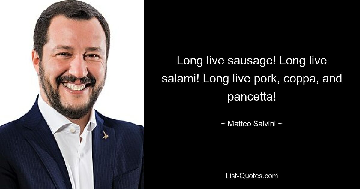 Long live sausage! Long live salami! Long live pork, coppa, and pancetta! — © Matteo Salvini