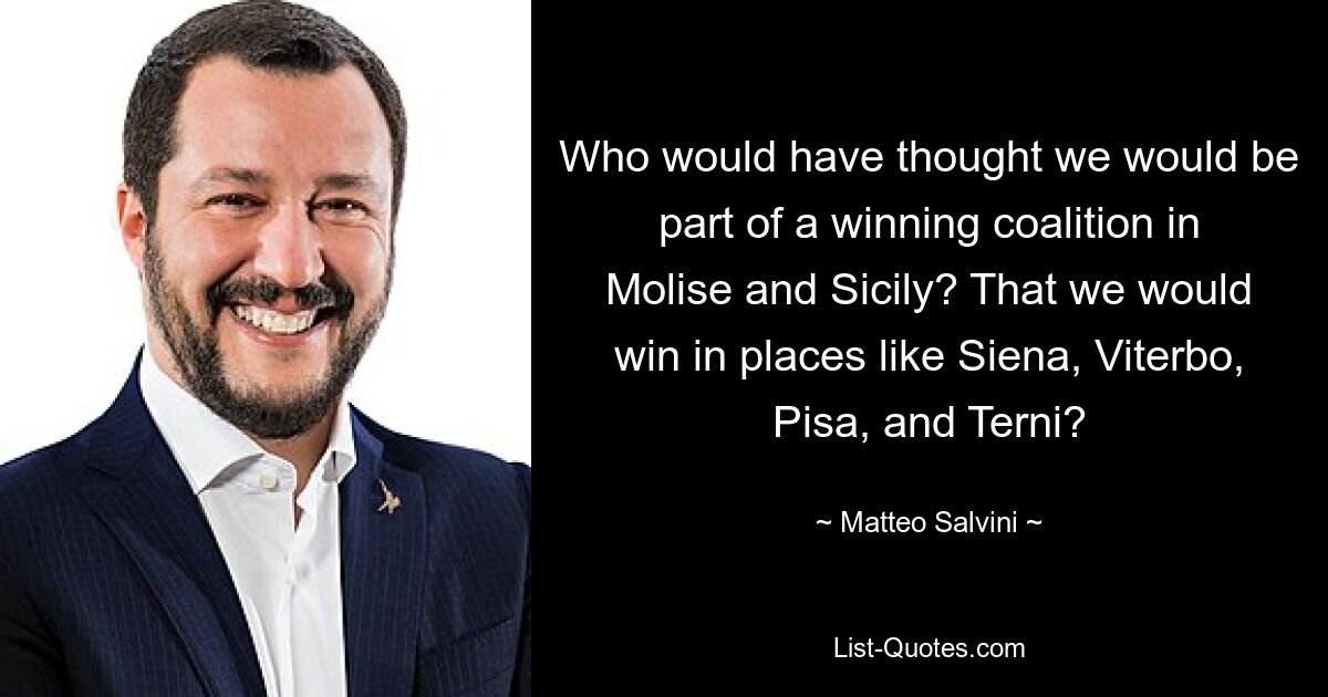 Who would have thought we would be part of a winning coalition in Molise and Sicily? That we would win in places like Siena, Viterbo, Pisa, and Terni? — © Matteo Salvini